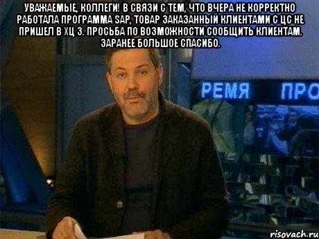 уважаемые, коллеги! в связи с тем, что вчера не корректно работала программа sap, товар заказанный клиентами с цс не пришел в хц 3. просьба по возможности сообщить клиентам. заранее большое спасибо. , Мем Однако Здравствуйте