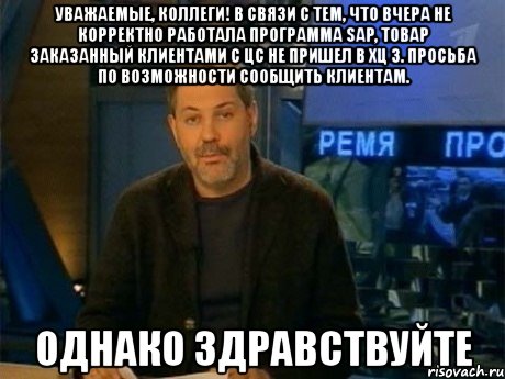 уважаемые, коллеги! в связи с тем, что вчера не корректно работала программа sap, товар заказанный клиентами с цс не пришел в хц 3. просьба по возможности сообщить клиентам. однако здравствуйте, Мем Однако Здравствуйте