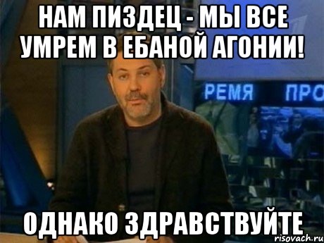 нам пиздец - мы все умрем в ебаной агонии! однако здравствуйте, Мем Однако Здравствуйте