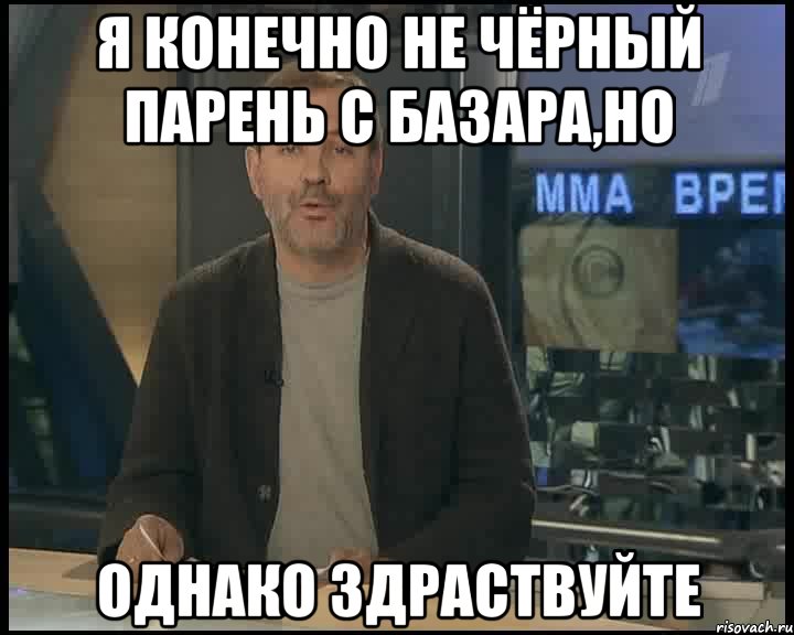 я конечно не чёрный парень с базара,но однако здраствуйте, Мем Однако Здравствуйте