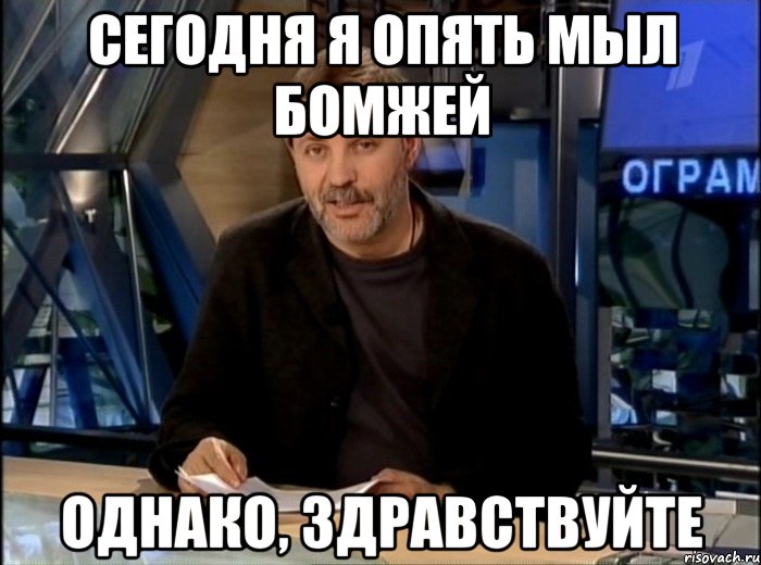 сегодня я опять мыл бомжей однако, здравствуйте, Мем Однако Здравствуйте