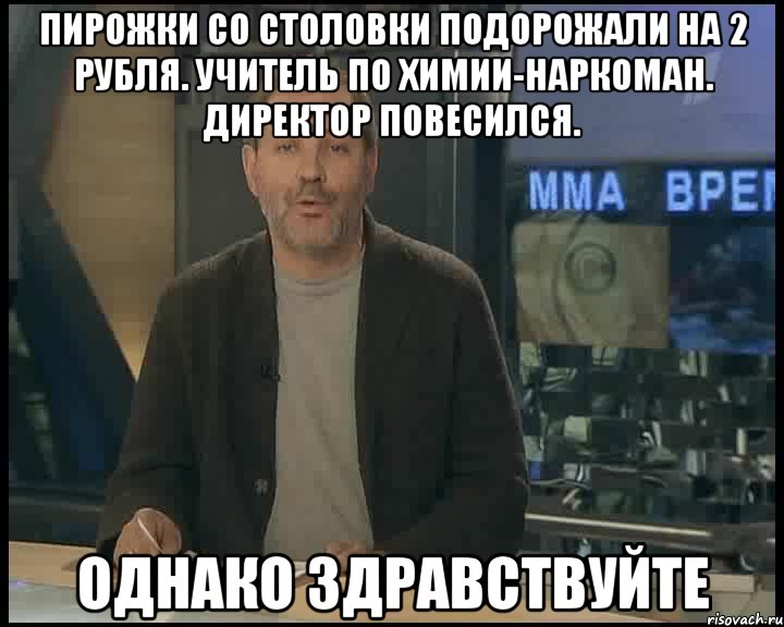 пирожки со столовки подорожали на 2 рубля. учитель по химии-наркоман. директор повесился. однако здравствуйте, Мем Однако Здравствуйте