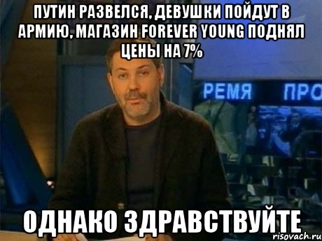 путин развелся, девушки пойдут в армию, магазин forever young поднял цены на 7% однако здравствуйте, Мем Однако Здравствуйте