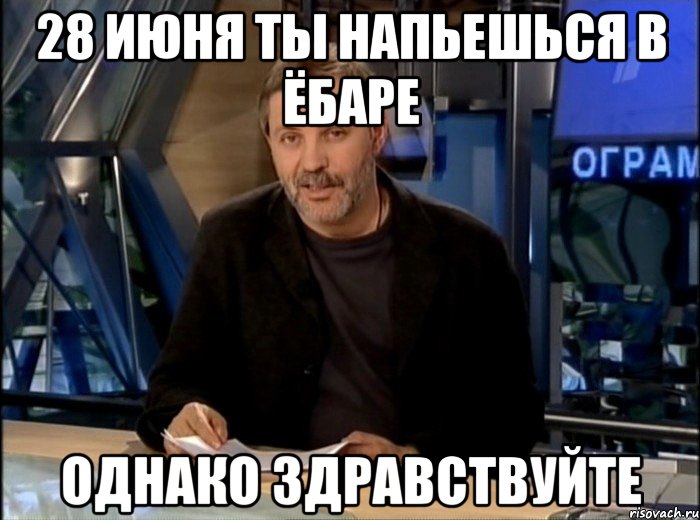 28 июня ты напьешься в ёбаре однако здравствуйте