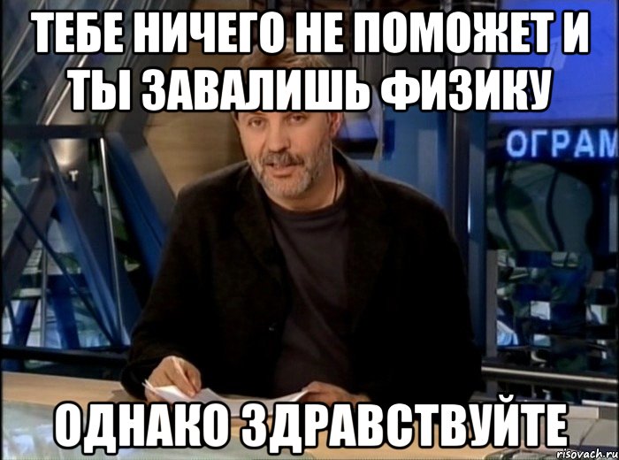 тебе ничего не поможет и ты завалишь физику однако здравствуйте, Мем Однако Здравствуйте