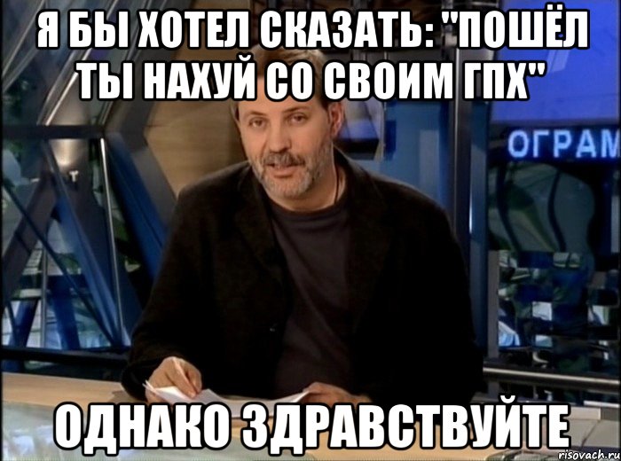 я бы хотел сказать: "пошёл ты нахуй со своим гпх" однако здравствуйте, Мем Однако Здравствуйте