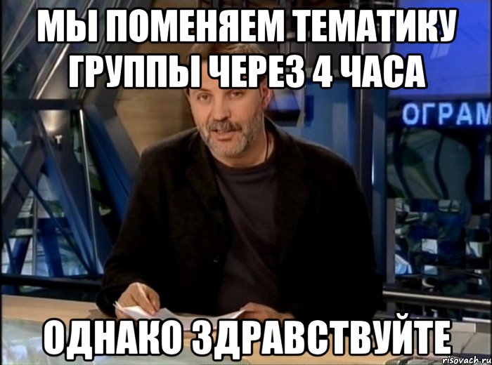 мы поменяем тематику группы через 4 часа однако здравствуйте