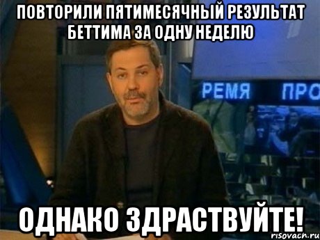 повторили пятимесячный результат беттима за одну неделю однако здраствуйте!