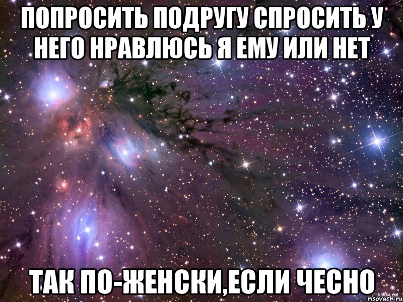 попросить подругу спросить у него нравлюсь я ему или нет так по-женски,если чесно, Мем Космос