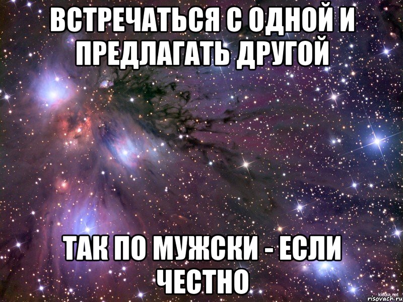 встречаться с одной и предлагать другой так по мужски - если честно, Мем Космос