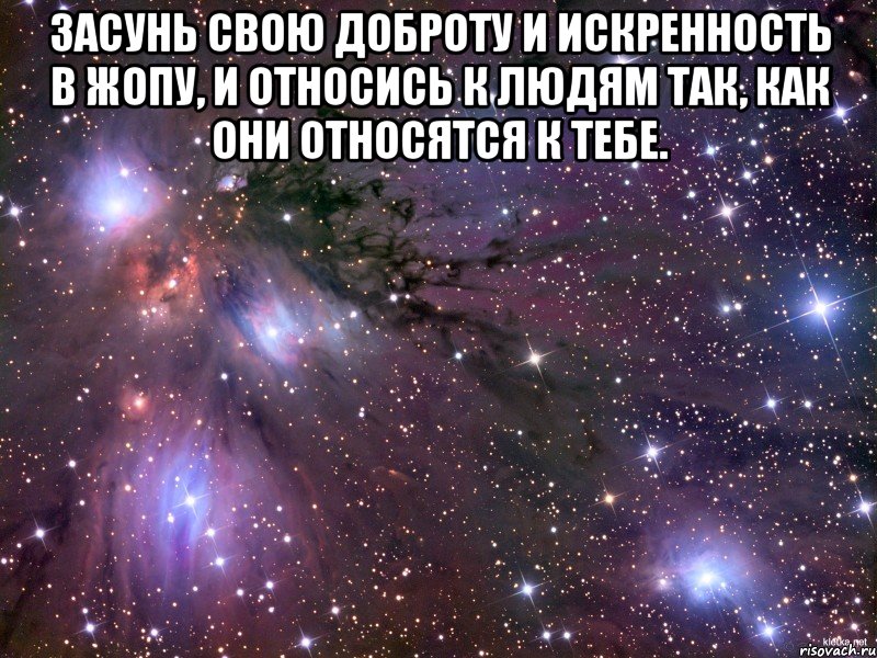 засунь свою доброту и искренность в жопу, и относись к людям так, как они относятся к тебе. , Мем Космос