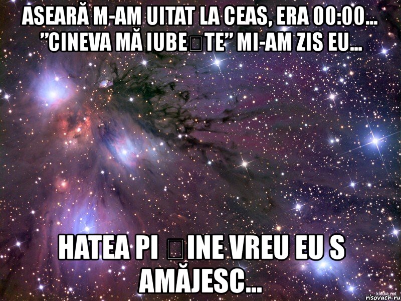 aseară m-am uitat la ceas, era 00:00... ”cineva mă iubește” mi-am zis eu... hatea pi șine vreu eu s amăjesc..., Мем Космос