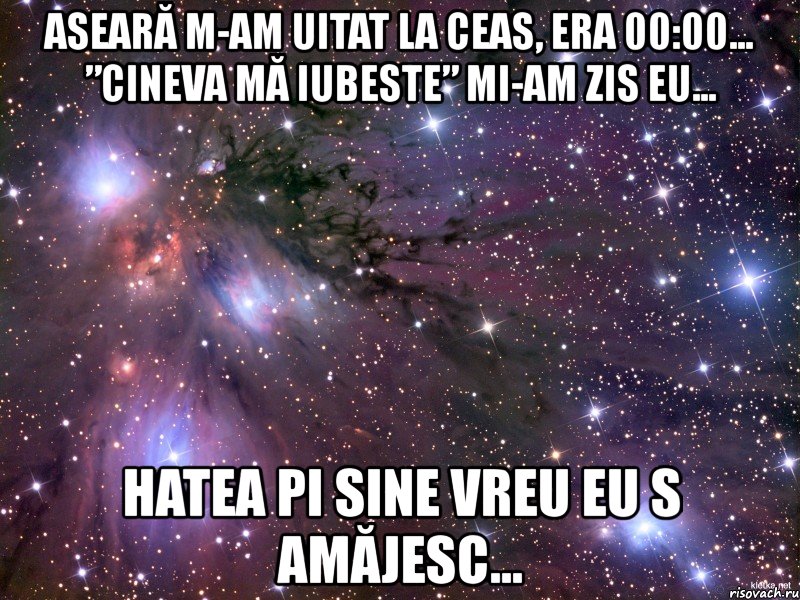 aseară m-am uitat la ceas, era 00:00... ”cineva mă iubeste” mi-am zis eu... hatea pi sine vreu eu s amăjesc..., Мем Космос