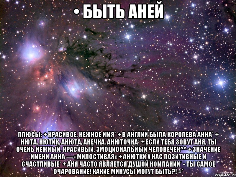 • быть аней плюсы: + красивое, нежное имя* + в англии была королева анна* + нюта, нютик, анюта, анечка, анюточка* + если тебя зовут аня, ты очень нежный, красивый, эмоциональный человечек^^ + значение имени анна — «милостивая» + анютки у нас позитивные и счастливые* + аня часто является душой компании* - ты самое очарование! какие минусы могут быть?! =*, Мем Космос