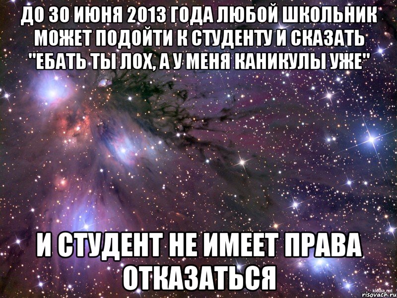 до 30 июня 2013 года любой школьник может подойти к студенту и сказать "ебать ты лох, а у меня каникулы уже" и студент не имеет права отказаться, Мем Космос