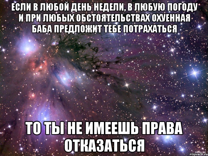 если в любой день недели, в любую погоду и при любых обстоятельствах охуенная баба предложит тебе потрахаться то ты не имеешь права отказаться, Мем Космос