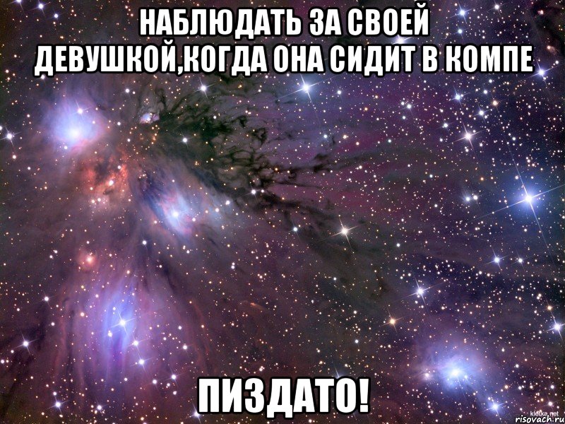 наблюдать за своей девушкой,когда она сидит в компе пиздато!, Мем Космос