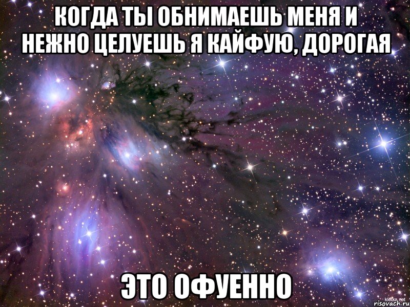 когда ты обнимаешь меня и нежно целуешь я кайфую, дорогая это офуенно, Мем Космос