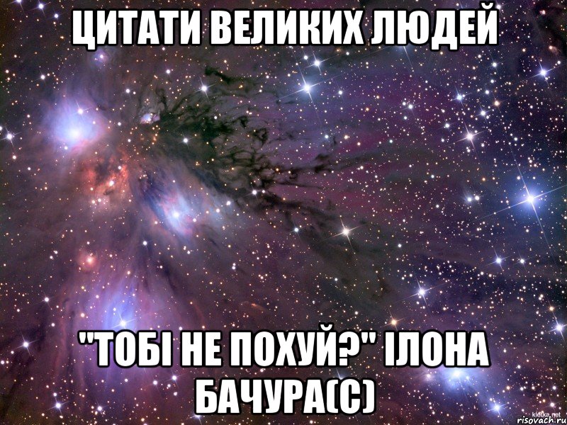 цитати великих людей "тобі не похуй?" ілона бачура(с), Мем Космос