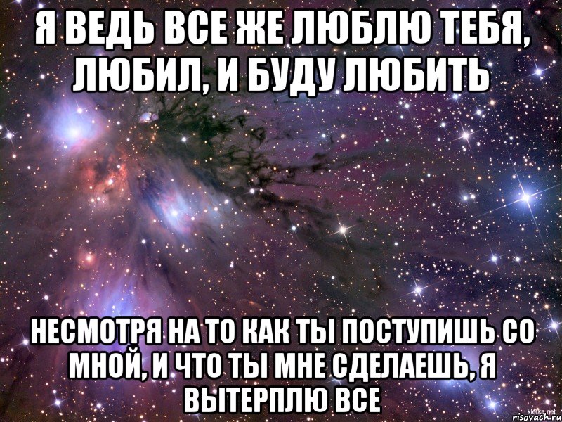 я ведь все же люблю тебя, любил, и буду любить несмотря на то как ты поступишь со мной, и что ты мне сделаешь, я вытерплю все, Мем Космос