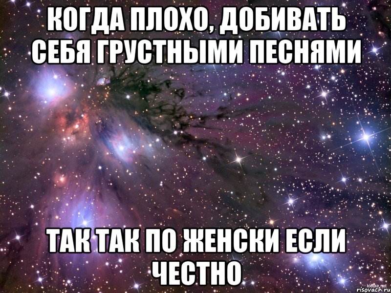 когда плохо, добивать себя грустными песнями так так по женски если честно, Мем Космос