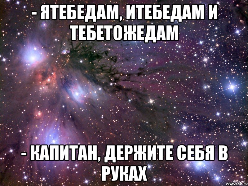 - ятебедам, итебедам и тебетожедам - капитан, держите себя в руках, Мем Космос