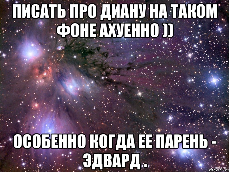 писать про диану на таком фоне ахуенно )) особенно когда ее парень - эдвард ., Мем Космос