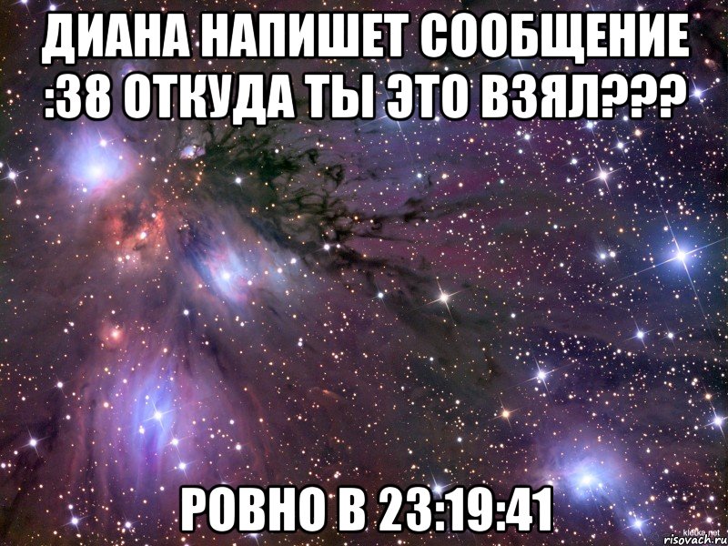 диана напишет сообщение :38 откуда ты это взял??? ровно в 23:19:41, Мем Космос