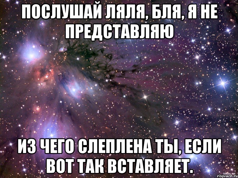 послушай ляля, бля, я не представляю из чего слеплена ты, если вот так вставляет., Мем Космос