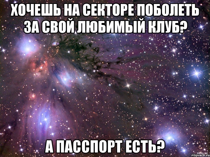 хочешь на секторе поболеть за свой любимый клуб? а пасспорт есть?, Мем Космос