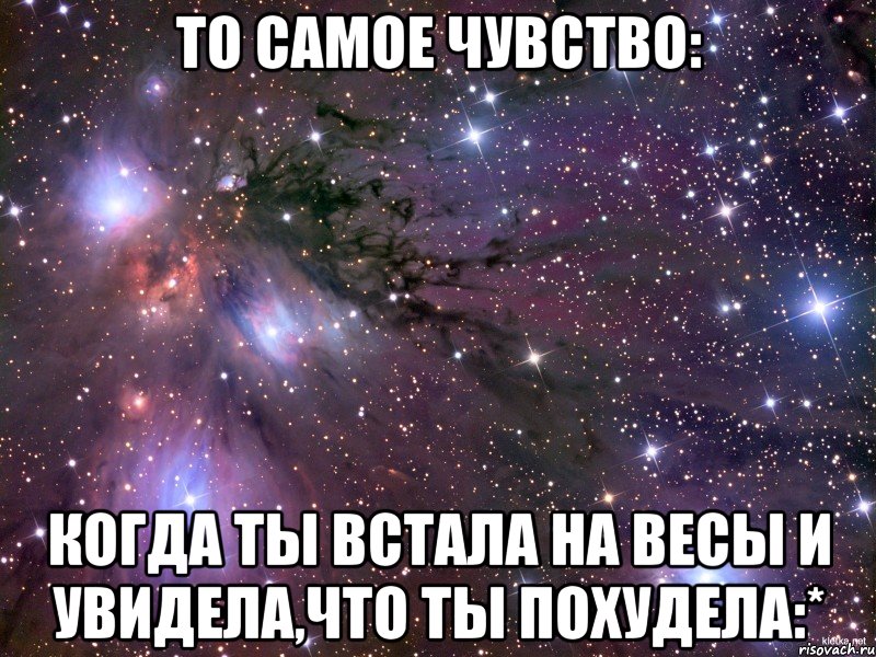 то самое чувство: когда ты встала на весы и увидела,что ты похудела:*, Мем Космос