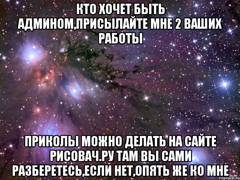 кто хочет быть админом,присылайте мне 2 ваших работы приколы можно делать на сайте рисовач.ру там вы сами разберетесь,если нет,опять же ко мне, Мем Космос