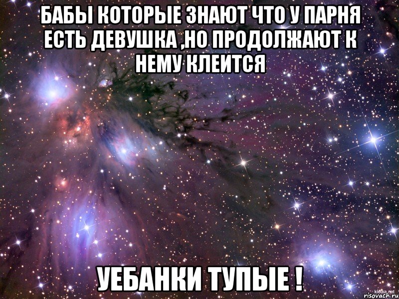 бабы которые знают что у парня есть девушка ,но продолжают к нему клеится уебанки тупые !, Мем Космос