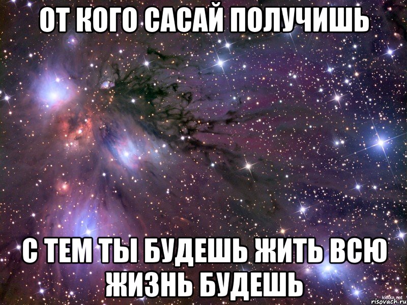 от кого сасай получишь с тем ты будешь жить всю жизнь будешь, Мем Космос