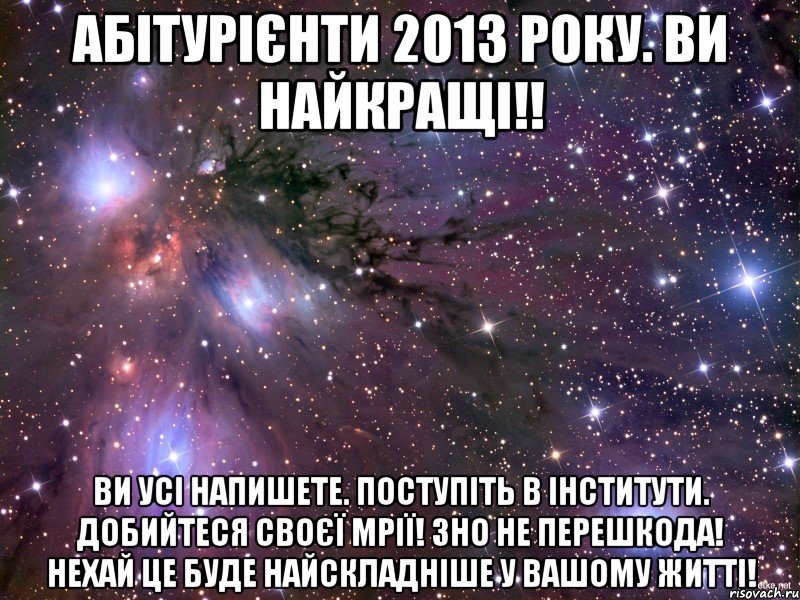 абітурієнти 2013 року. ви найкращі!! ви усі напишете. поступіть в інститути. добийтеся своєї мрії! зно не перешкода! нехай це буде найскладніше у вашому житті!, Мем Космос