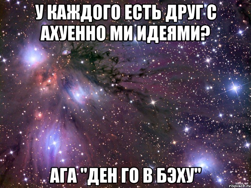 у каждого есть друг с ахуенно ми идеями? ага "ден го в бэху", Мем Космос