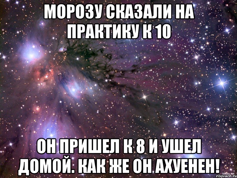 морозу сказали на практику к 10 он пришел к 8 и ушел домой. как же он ахуенен!, Мем Космос