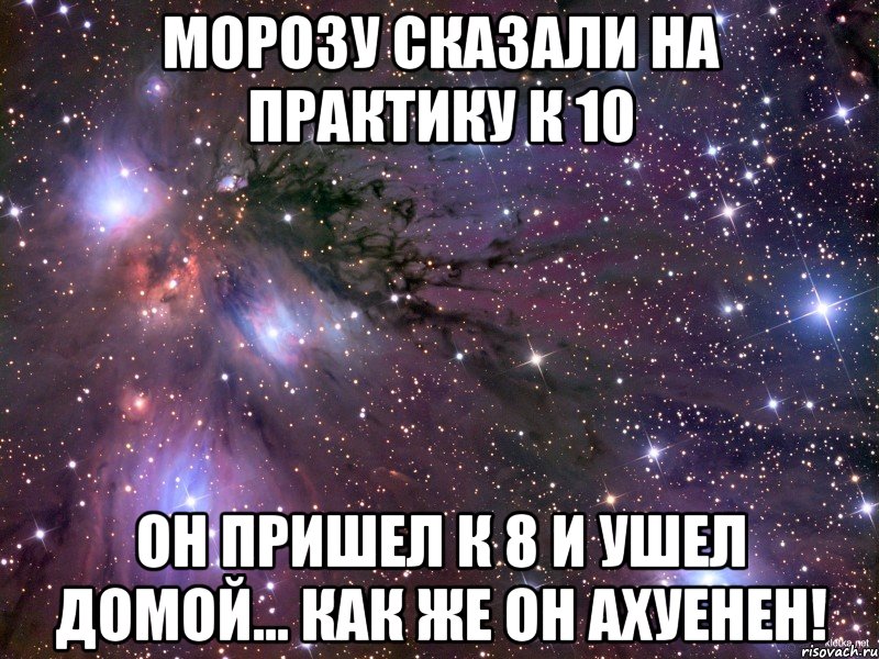 морозу сказали на практику к 10 он пришел к 8 и ушел домой... как же он ахуенен!, Мем Космос