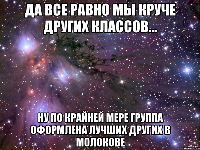 да все равно мы круче других классов... ну по крайней мере группа оформлена лучших других в молокове, Мем Космос