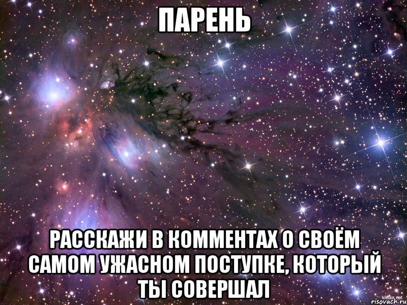 парень расскажи в комментах о своём самом ужасном поступке, который ты совершал, Мем Космос