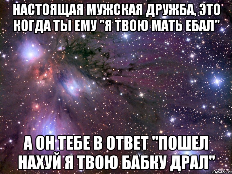 настоящая мужская дружба, это когда ты ему "я твою мать ебал" а он тебе в ответ "пошел нахуй я твою бабку драл", Мем Космос