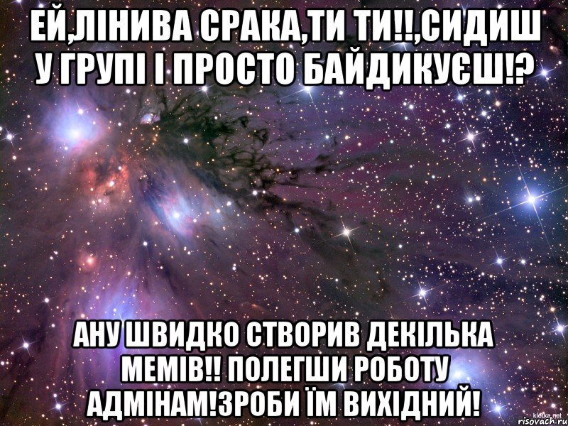 ей,лінива срака,ти ти!!,сидиш у групі і просто байдикуєш!? ану швидко створив декілька мемів!! полегши роботу адмінам!зроби їм вихідний!, Мем Космос