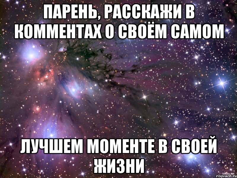 парень, расскажи в комментах о своём самом лучшем моменте в своей жизни, Мем Космос