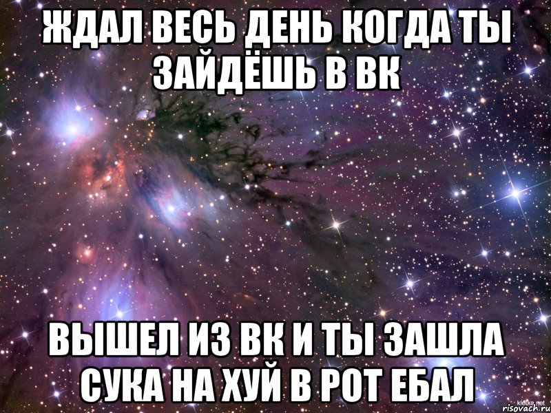 ждал весь день когда ты зайдёшь в вк вышел из вк и ты зашла сука на хуй в рот ебал, Мем Космос