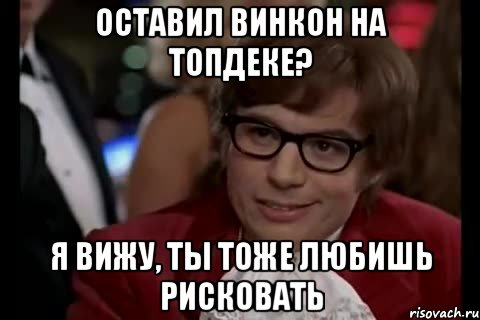 оставил винкон на топдеке? я вижу, ты тоже любишь рисковать, Мем Остин Пауэрс (я тоже люблю рисковать)