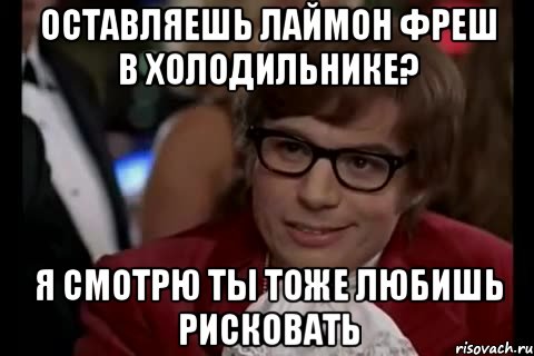 оставляешь лаймон фреш в холодильнике? я смотрю ты тоже любишь рисковать, Мем Остин Пауэрс (я тоже люблю рисковать)