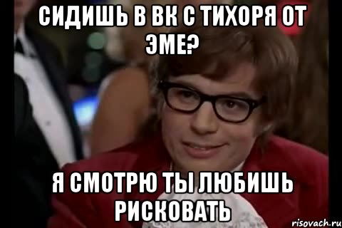 сидишь в вк с тихоря от эме? я смотрю ты любишь рисковать, Мем Остин Пауэрс (я тоже люблю рисковать)