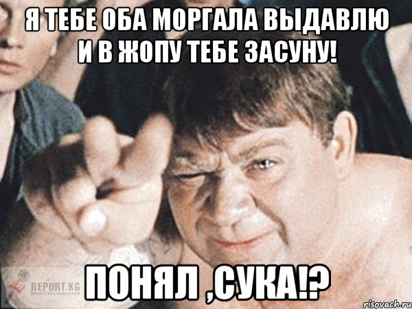 я тебе оба моргала выдавлю и в жопу тебе засуну! понял ,сука!?, Мем пасть порву