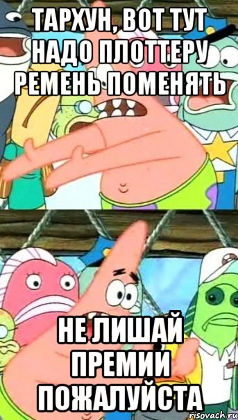 тархун, вот тут надо плоттеру ремень поменять не лишай премии пожалуйста, Мем Патрик (берешь и делаешь)