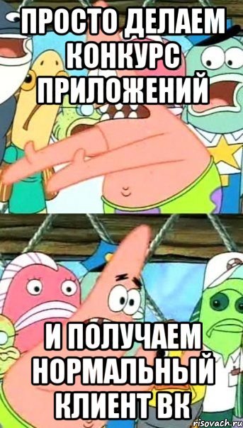 просто делаем конкурс приложений и получаем нормальный клиент вк, Мем Патрик (берешь и делаешь)